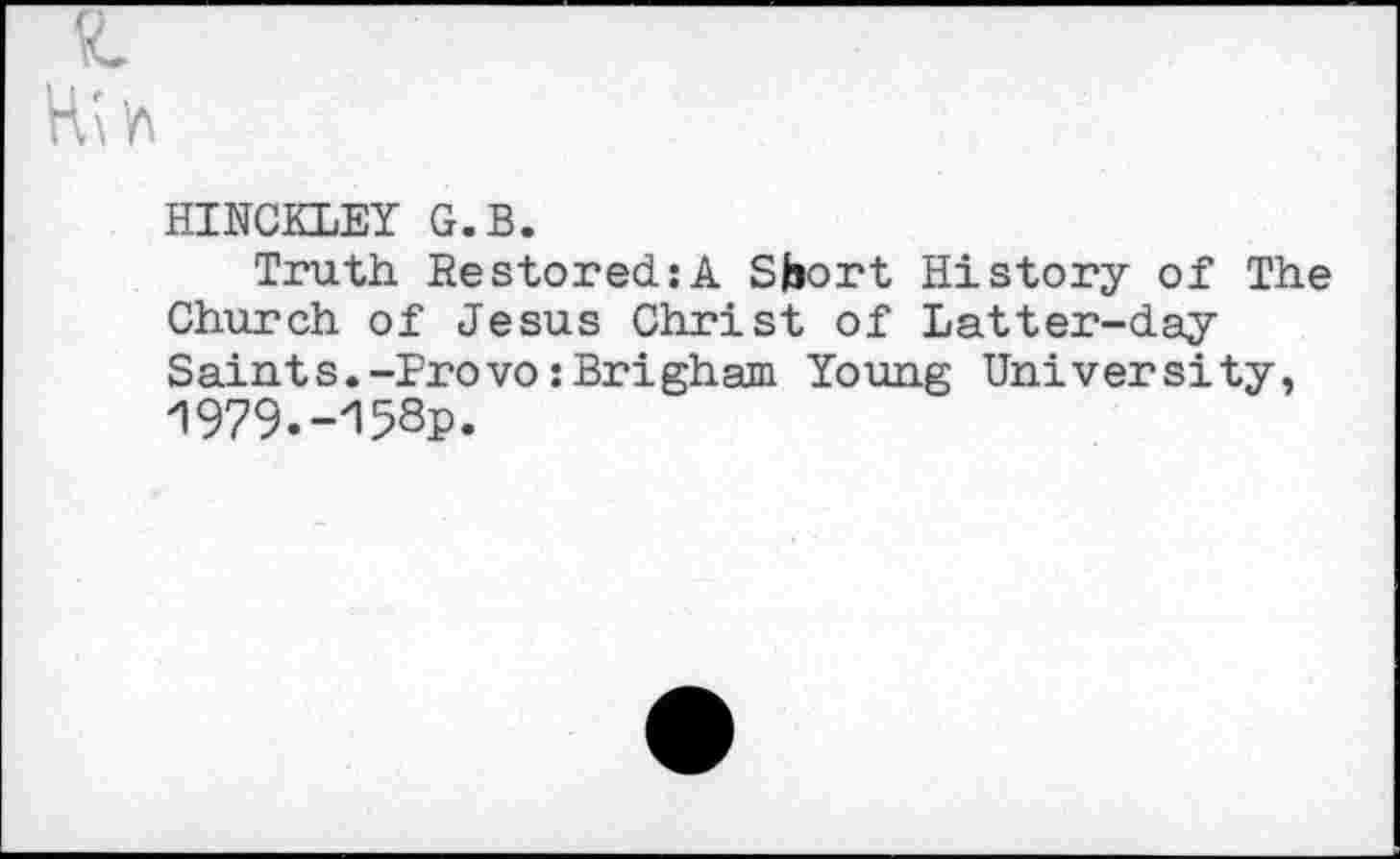 ﻿HINCKLEY G.B.
Truth Restored:A Short History of The Church of Jesus Christ of Latter-day Saints.-Provo:Brigham Young University, 1979.-/I58p.